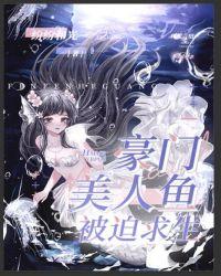 豪门美人鱼被迫求生全文免费阅读