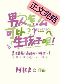 男人怎么可以生孩子呢阿扶光