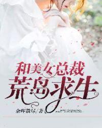 和美女总裁荒岛求生合集